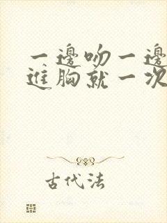 一边吻一边手伸进胸就一次