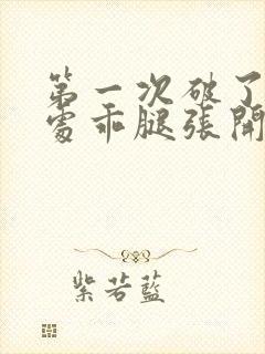 第一次破了她的处乖腿张开一点