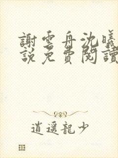 谢云舟沈曦薇小说免费阅读最新章节