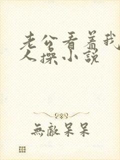 老公看着我被别人操小说