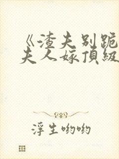 《渣夫别跪了,夫人嫁顶级大佬》