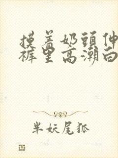 摸着奶头伸进内裤里高潮白洁