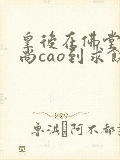 皇后在佛堂被和尚cao到求饶