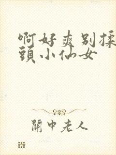 啊好爽别揉我奶头小仙女