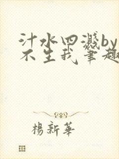 汁水四溅by天不生我笔趣阁无弹窗