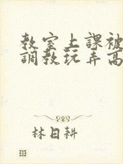 教室上课被主人调教玩弄高h