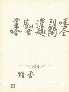 画风浓烈嘻嘻哈哈笔趣阁全文阅读