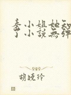 秦小姐她知道错了小说无弹窗