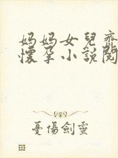 妈妈女儿齐上阵怀孕小说阅读