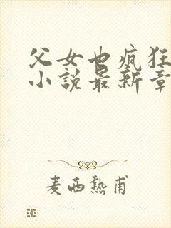 父女也疯狂雪儿小说最新章节更新