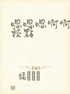 嗯嗯嗯啊啊啊啊轻点