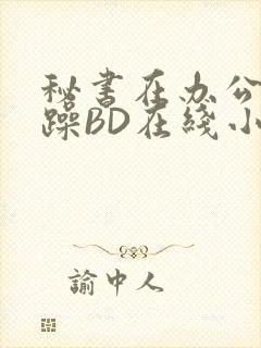 秘书在办公室被躁BD在线小说