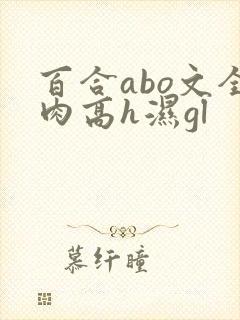 百合abo文全肉高h湿gl