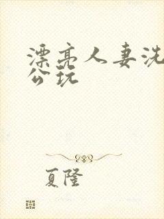 漂亮人妻洗澡被公玩