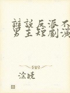 谁说反派不能当男主短剧演员表