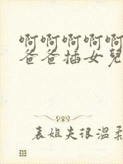 啊啊啊啊啊快点爸爸插女儿好爽啊