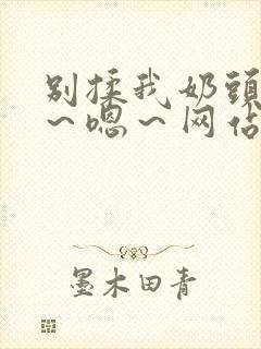 别揉我奶头～啊～嗯～网站