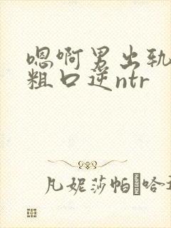 嗯啊男出轨小说粗口逆ntr