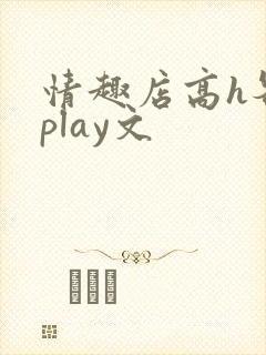 情趣店高h各种play文