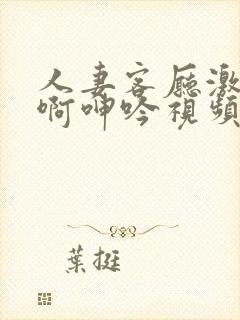 人妻客厅激情嗯啊呻吟视频