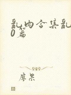 乱肉合集乱500篇