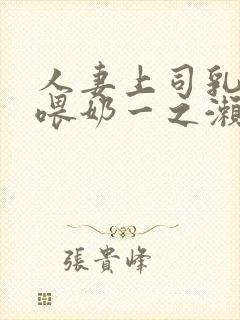 人妻上司乳若妻喂奶一之濑