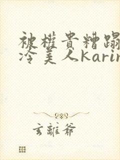 被权贵糟蹋的高冷美人karine