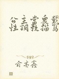 公主当众戴乳夹性调教描写