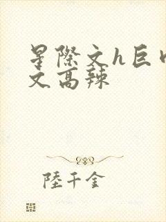 星际文h巨肉h文高辣