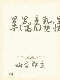 男男,产乳,生子(高h)双性封面