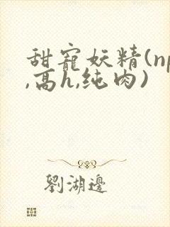 甜宠妖精(np,高h,纯肉)封面