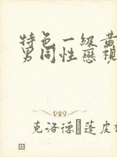 特色一级黄色男男同性恋视频