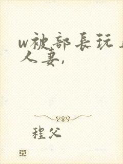 w被部长玩弄的人妻,