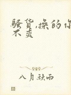 骚货,操的你爽不爽