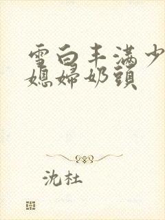 雪白丰满少妇儿媳妇奶头