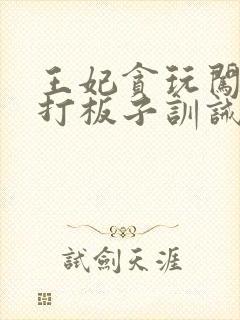 王妃贪玩闯祸挨打板子训诫文