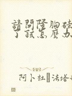 请问隆胸硅胶破了该怎么办呢