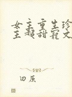 女主重生珍惜男主超甜宠文