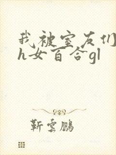 我被室友们强了h女百合gl