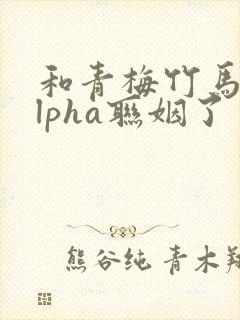 和青梅竹马的alpha联姻了 笔趣阁