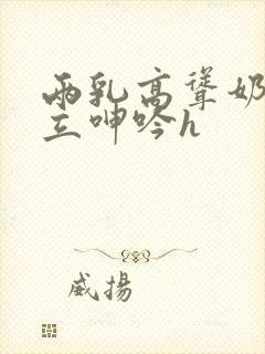 两乳高耸奶头挺立呻吟h