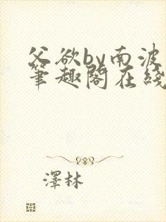 父欲by南波万笔趣阁在线阅读最新章节