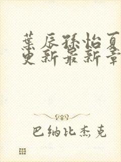 叶辰孙怡夏若雪更新最新章节