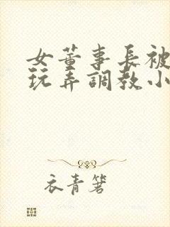 女董事长被下属玩弄调教小说