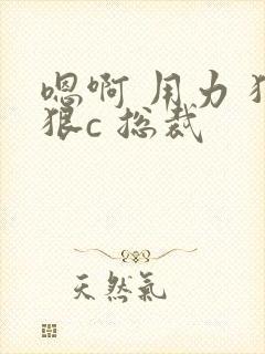 嗯啊 用力 狠狠c 总裁