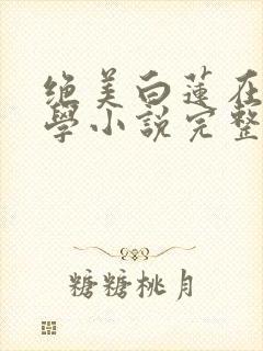 绝美白莲在线教学小说完整版在线阅读