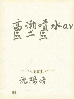 高潮喷水av一区二区
