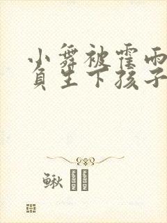 小舞被霍雨浩欺负生下孩子小说