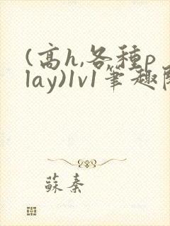 (高h,各种play)1v1笔趣阁