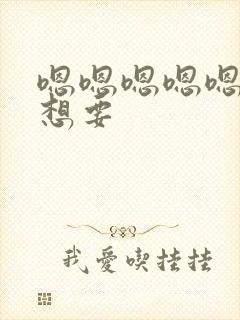 嗯嗯嗯嗯嗯嗯嗯想要